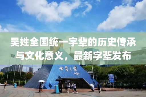 吳姓全國統(tǒng)一字輩的歷史傳承與文化意義，最新字輩發(fā)布