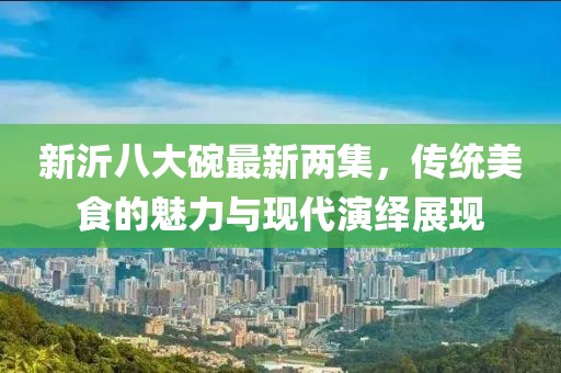 新沂八大碗最新兩集，傳統(tǒng)美食的魅力與現代演繹展現