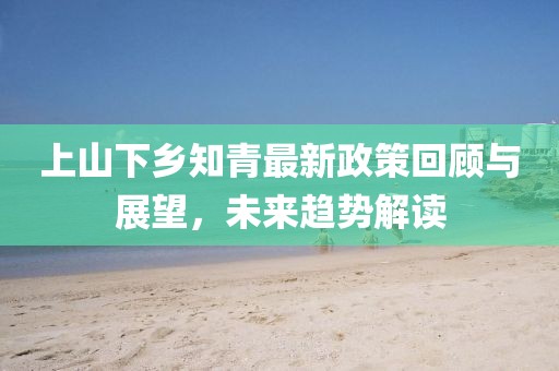 上山下鄉(xiāng)知青最新政策回顧與展望，未來趨勢解讀