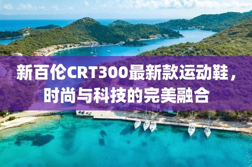 新百倫CRT300最新款運(yùn)動(dòng)鞋，時(shí)尚與科技的完美融合