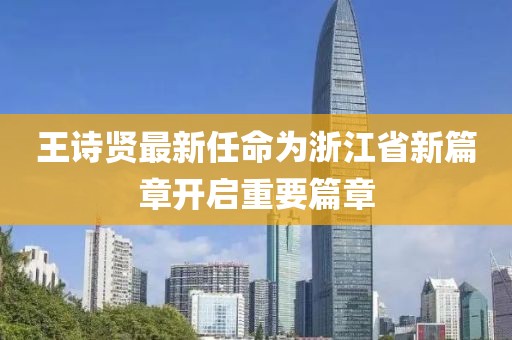 王詩賢最新任命為浙江省新篇章開啟重要篇章