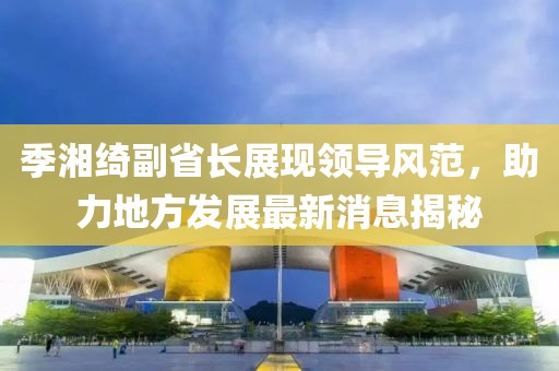 季湘綺副省長(zhǎng)展現(xiàn)領(lǐng)導(dǎo)風(fēng)范，助力地方發(fā)展最新消息揭秘