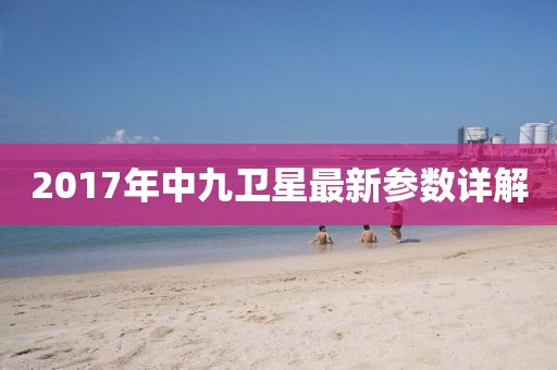 2017年中九衛(wèi)星最新參數(shù)詳解