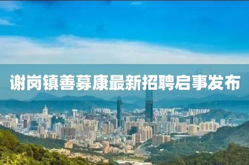 謝崗鎮(zhèn)善募康最新招聘啟事發(fā)布