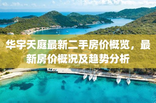 華宇天庭最新二手房價概覽，最新房價概況及趨勢分析