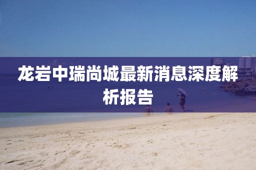 龍巖中瑞尚城最新消息深度解析報告