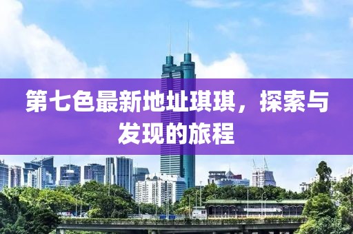 第七色最新地址琪琪，探索與發(fā)現(xiàn)的旅程