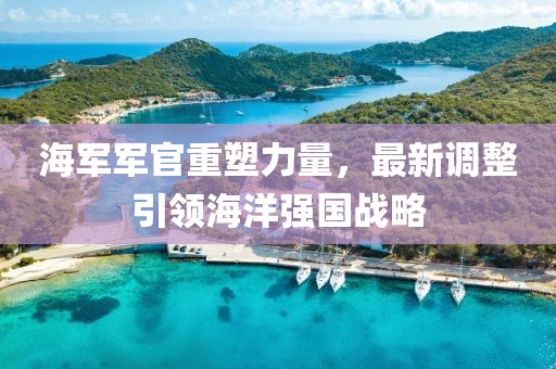 海軍軍官重塑力量，最新調(diào)整引領(lǐng)海洋強(qiáng)國戰(zhàn)略