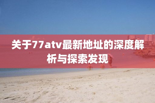 關(guān)于77atv最新地址的深度解析與探索發(fā)現(xiàn)