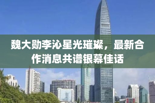 魏大勛李沁星光璀璨，最新合作消息共譜銀幕佳話