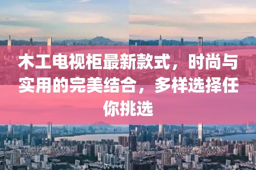 木工電視柜最新款式，時尚與實用的完美結(jié)合，多樣選擇任你挑選