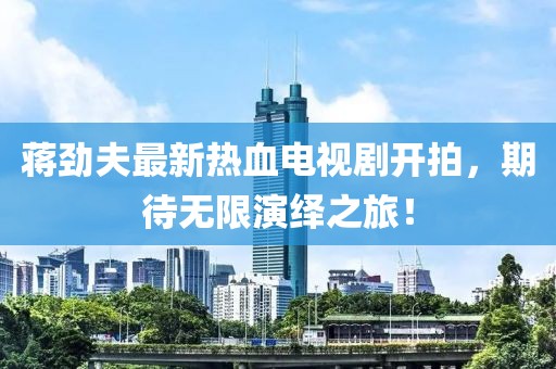 蔣勁夫最新熱血電視劇開拍，期待無限演繹之旅！