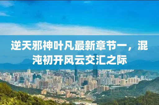 逆天邪神葉凡最新章節(jié)一，混沌初開(kāi)風(fēng)云交匯之際