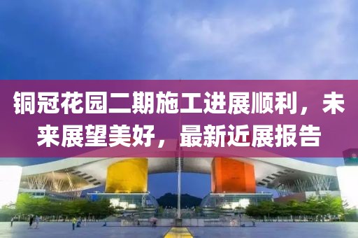 銅冠花園二期施工進(jìn)展順利，未來展望美好，最新近展報(bào)告