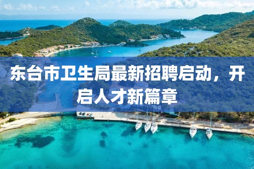 東臺市衛(wèi)生局最新招聘啟動，開啟人才新篇章