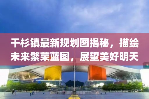 干杉鎮(zhèn)最新規(guī)劃圖揭秘，描繪未來繁榮藍圖，展望美好明天