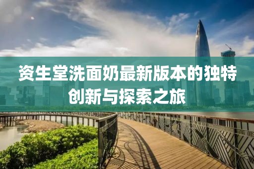 資生堂洗面奶最新版本的獨特創(chuàng)新與探索之旅