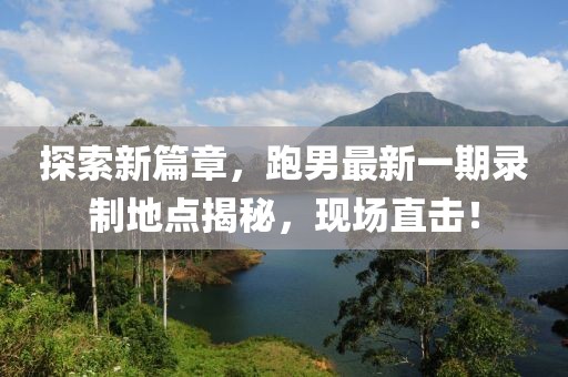 探索新篇章，跑男最新一期錄制地點揭秘，現(xiàn)場直擊！