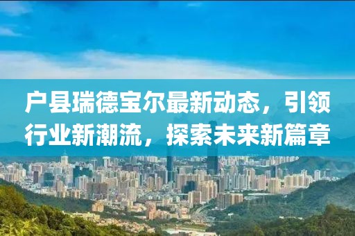 戶縣瑞德寶爾最新動態(tài)，引領行業(yè)新潮流，探索未來新篇章