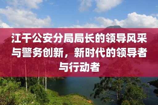 江干公安分局局長的領(lǐng)導(dǎo)風(fēng)采與警務(wù)創(chuàng)新，新時(shí)代的領(lǐng)導(dǎo)者與行動(dòng)者