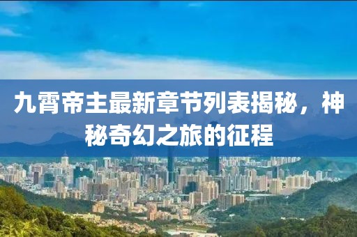 九霄帝主最新章節(jié)列表揭秘，神秘奇幻之旅的征程