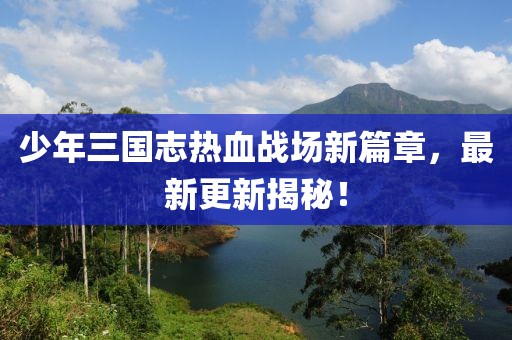 少年三國志熱血戰(zhàn)場新篇章，最新更新揭秘！