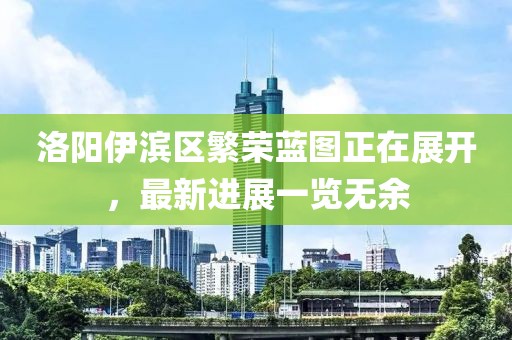 洛陽伊濱區(qū)繁榮藍圖正在展開，最新進展一覽無余