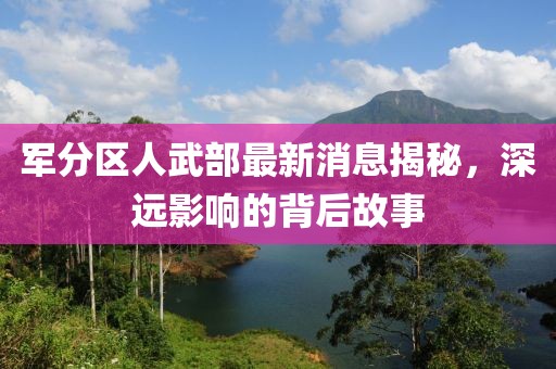軍分區(qū)人武部最新消息揭秘，深遠影響的背后故事