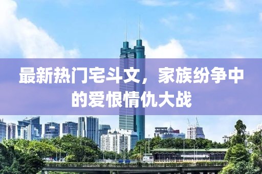 最新熱門宅斗文，家族紛爭中的愛恨情仇大戰(zhàn)