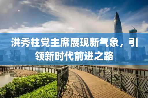 洪秀柱黨主席展現(xiàn)新氣象，引領(lǐng)新時(shí)代前進(jìn)之路