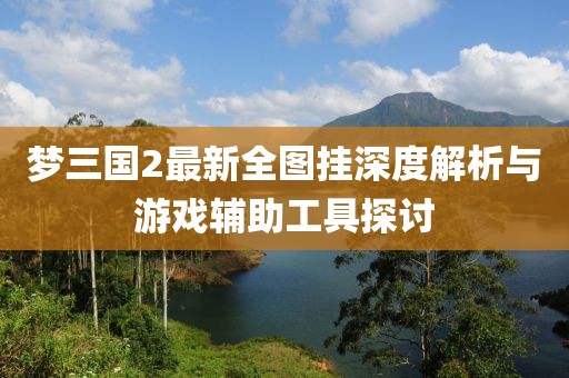 夢(mèng)三國(guó)2最新全圖掛深度解析與游戲輔助工具探討