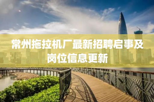 常州拖拉機(jī)廠最新招聘啟事及崗位信息更新