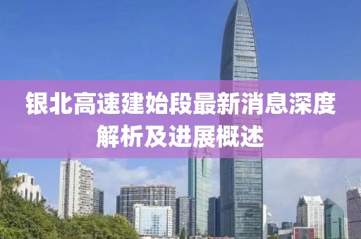 銀北高速建始段最新消息深度解析及進展概述