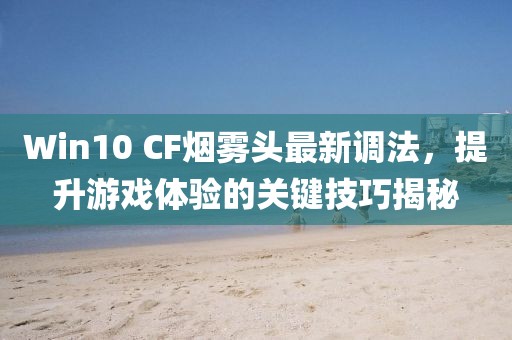 Win10 CF煙霧頭最新調(diào)法，提升游戲體驗(yàn)的關(guān)鍵技巧揭秘