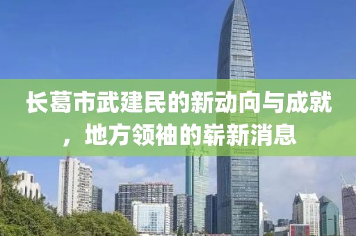 長(zhǎng)葛市武建民的新動(dòng)向與成就，地方領(lǐng)袖的嶄新消息