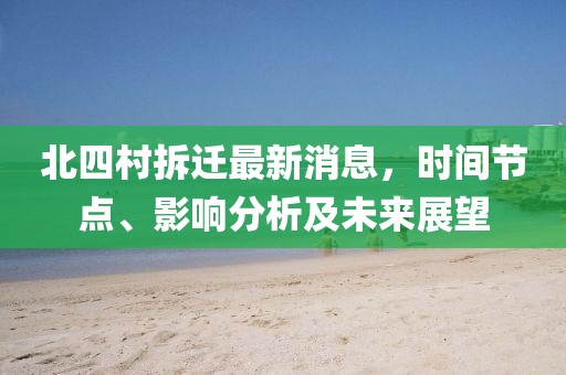 北四村拆遷最新消息，時(shí)間節(jié)點(diǎn)、影響分析及未來(lái)展望