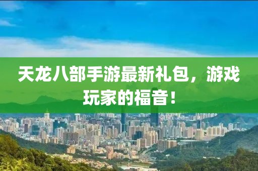 天龍八部手游最新禮包，游戲玩家的福音！