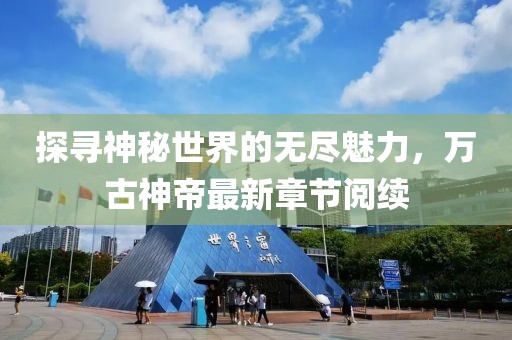 探尋神秘世界的無盡魅力，萬古神帝最新章節(jié)閱續(xù)