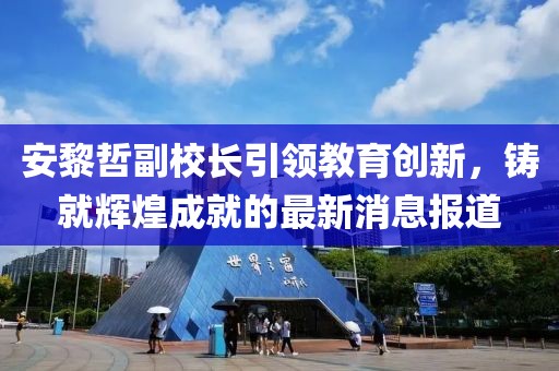 安黎哲副校長引領(lǐng)教育創(chuàng)新，鑄就輝煌成就的最新消息報道