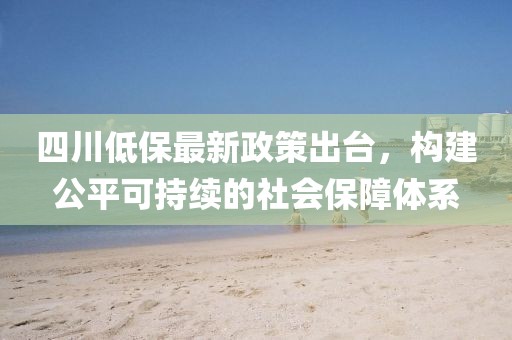 四川低保最新政策出臺，構(gòu)建公平可持續(xù)的社會保障體系