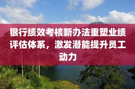 銀行績效考核新辦法重塑業(yè)績評估體系，激發(fā)潛能提升員工動力