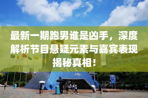 最新一期跑男誰是兇手，深度解析節(jié)目懸疑元素與嘉賓表現(xiàn)揭秘真相！