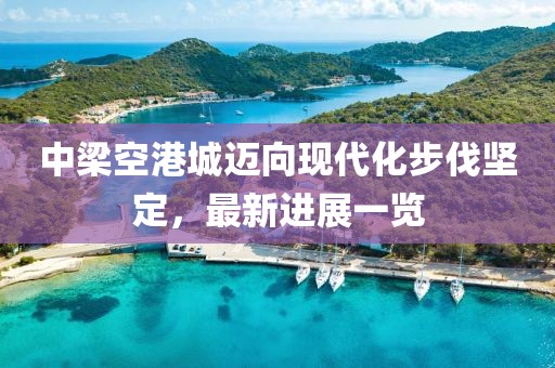 中梁空港城邁向現(xiàn)代化步伐堅定，最新進展一覽