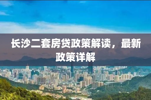 長沙二套房貸政策解讀，最新政策詳解