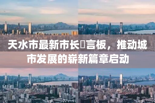 天水市最新市長畄言板，推動城市發(fā)展的嶄新篇章啟動