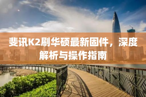 斐訊K2刷華碩最新固件，深度解析與操作指南