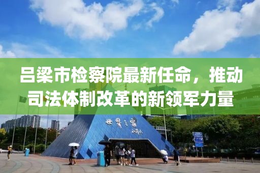 呂梁市檢察院最新任命，推動(dòng)司法體制改革的新領(lǐng)軍力量