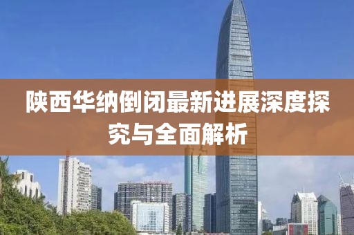 陜西華納倒閉最新進(jìn)展深度探究與全面解析