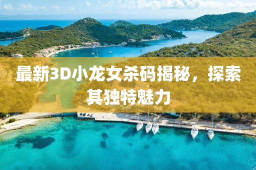 最新3D小龍女殺碼揭秘，探索其獨特魅力