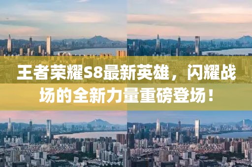 王者榮耀S8最新英雄，閃耀戰(zhàn)場的全新力量重磅登場！